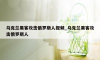 乌克兰黑客攻击俄罗斯人视频_乌克兰黑客攻击俄罗斯人