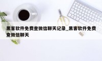 黑客软件免费查微信聊天记录_黑客软件免费查微信聊天