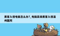黑客入侵电脑怎么办?_电脑高级黑客入侵温州医院