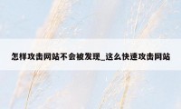怎样攻击网站不会被发现_这么快速攻击网站