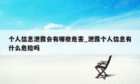 个人信息泄露会有哪些危害_泄露个人信息有什么危险吗