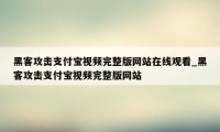 黑客攻击支付宝视频完整版网站在线观看_黑客攻击支付宝视频完整版网站