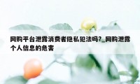 网购平台泄露消费者隐私犯法吗?_网购泄露个人信息的危害