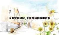 天翼宽带破解_天翼邮箱群发破解版