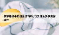 黑客能破手机捕鱼游戏吗_攻击捕鱼多多黑客软件