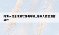 陌生人信息泄露软件有哪些_陌生人信息泄露软件