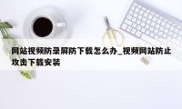 网站视频防录屏防下载怎么办_视频网站防止攻击下载安装