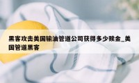 黑客攻击美国输油管道公司获得多少赎金_美国管道黑客