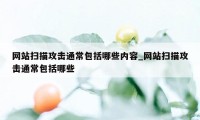 网站扫描攻击通常包括哪些内容_网站扫描攻击通常包括哪些