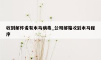 收到邮件说有木马病毒_公司邮箱收到木马程序