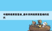 中国网络黑客是谁_最年青网络黑客是谁的后代