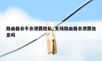 路由器会不会泄露隐私_无线路由器会泄露信息吗
