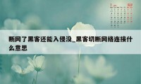 断网了黑客还能入侵没_黑客切断网络连接什么意思