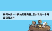 如何攻击一个网站的服务器_怎么攻击一个网站获得文件