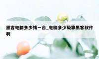 黑客电脑多少钱一台_电脑多少级算黑客软件啊