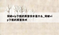 突破vip下载的黑客技术是什么_突破vip下载的黑客技术