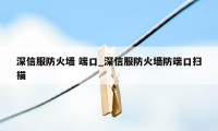 深信服防火墙 端口_深信服防火墙防端口扫描