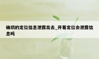 确切的定位信息泄露出去_开着定位会泄露信息吗