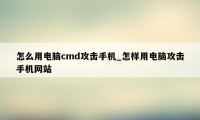 怎么用电脑cmd攻击手机_怎样用电脑攻击手机网站