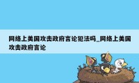 网络上美国攻击政府言论犯法吗_网络上美国攻击政府言论