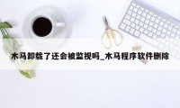 木马卸载了还会被监视吗_木马程序软件删除