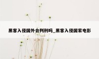 黑客入侵国外会判刑吗_黑客入侵国家电影