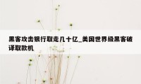 黑客攻击银行取走几十亿_美国世界级黑客破译取款机