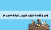 网站被攻击勒索_攻击网站勒索保护费犯法吗