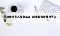 游戏被黑客入侵怎么办_游戏服务器被黑客入侵