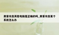 黑客攻击其他电脑是正确的吗_黑客攻击某个系统怎么办