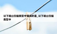 以下端口扫描类型中错误的是_以下端口扫描类型中