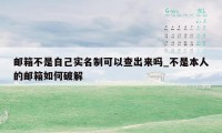 邮箱不是自己实名制可以查出来吗_不是本人的邮箱如何破解