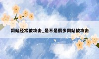 网站经常被攻击_是不是很多网站被攻击