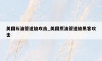 美国石油管道被攻击_美国原油管道被黑客攻击