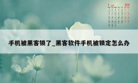 手机被黑客锁了_黑客软件手机被锁定怎么办