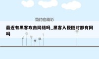 最近有黑客攻击网络吗_黑客入侵随时都有网吗