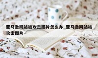 亚马逊网站被攻击图片怎么办_亚马逊网站被攻击图片