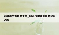 网络动态表情包下载_网络攻防的表情包动图动态