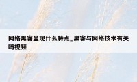 网络黑客呈现什么特点_黑客与网络技术有关吗视频