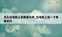 怎么在电脑上装黑客大神_在电脑上装一个黑客软件