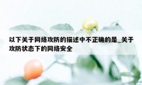 以下关于网络攻防的描述中不正确的是_关于攻防状态下的网络安全