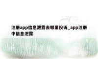 注册app信息泄露去哪里投诉_app注册中信息泄露