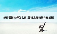 邮件营销大师怎么用_营销发邮箱软件破解版