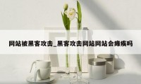 网站被黑客攻击_黑客攻击网站网站会瘫痪吗