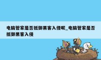 电脑管家是否抵御黑客入侵呢_电脑管家是否抵御黑客入侵