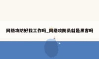 网络攻防好找工作吗_网络攻防员就是黑客吗