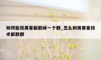 如何能找黑客解散掉一个群_怎么利用黑客技术解散群