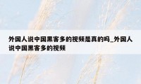 外国人说中国黑客多的视频是真的吗_外国人说中国黑客多的视频