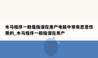 木马程序一般是指潜在用户电脑中带有恶意性质的_木马程序一般指潜在用户