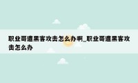 职业哥遭黑客攻击怎么办啊_职业哥遭黑客攻击怎么办